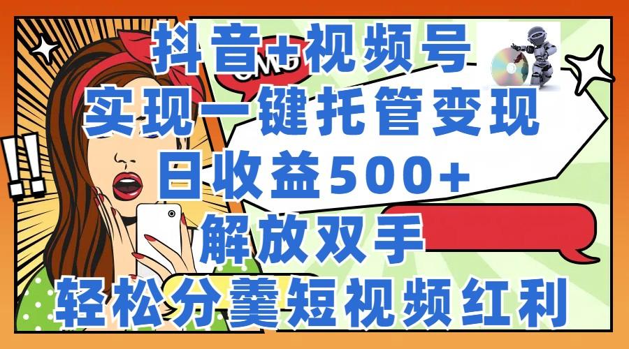 <strong>抖音</strong>+视频号托管变现，实现一键托管，日收益500+，解放双手，轻松分羹短视频红利