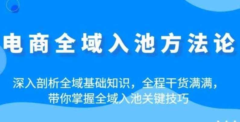 电商全域入池方法论：深入剖析全域基础知识，全程干货满满，带你掌握全域入池关键技巧 
