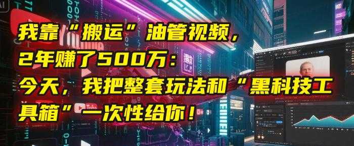 我靠“搬运”油管视频，2年赚了500万：今天，我把整套玩法和“黑科技工具箱”一次性给你！