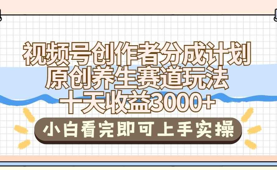 视频号创作者分成，养生赛道原创玩儿法，十条收益 3000➕