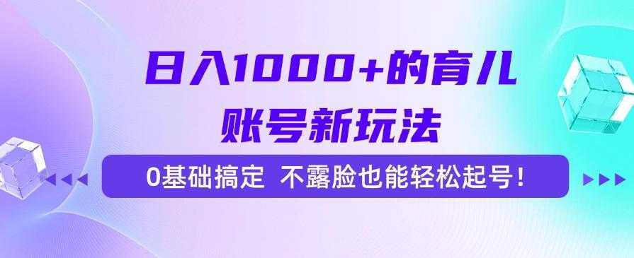 日入1000+的育儿账号新玩法，0基础搞定，不露脸也能轻松起号！